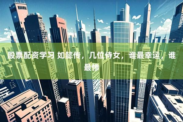 股票配资学习 如懿传，几位侍女，谁最幸运，谁最惨