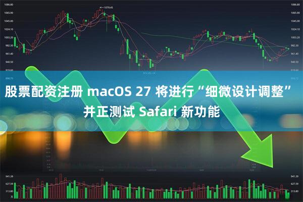 股票配资注册 macOS 27 将进行“细微设计调整” 并正测试 Safari 新功能