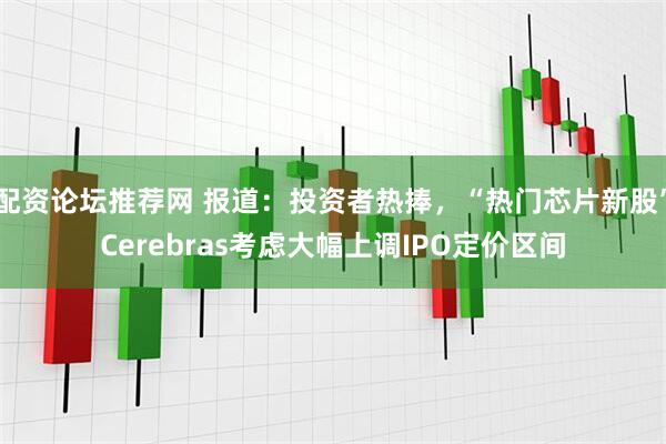 配资论坛推荐网 报道：投资者热捧，“热门芯片新股”Cerebras考虑大幅上调IPO定价区间