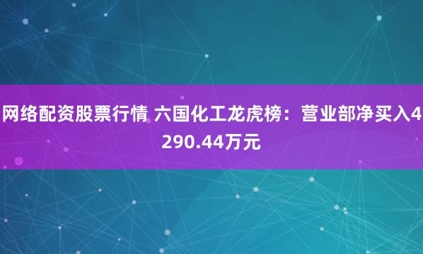 网络配资股票行情 六国化工龙虎榜：营业部净买入4290.44万元
