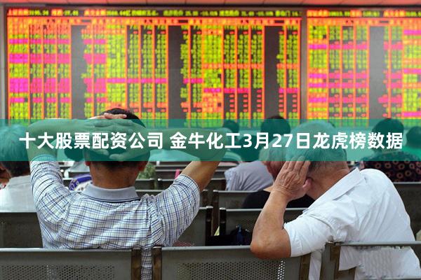 十大股票配资公司 金牛化工3月27日龙虎榜数据