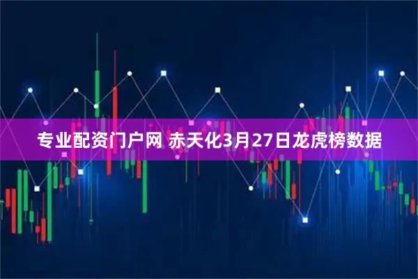 专业配资门户网 赤天化3月27日龙虎榜数据