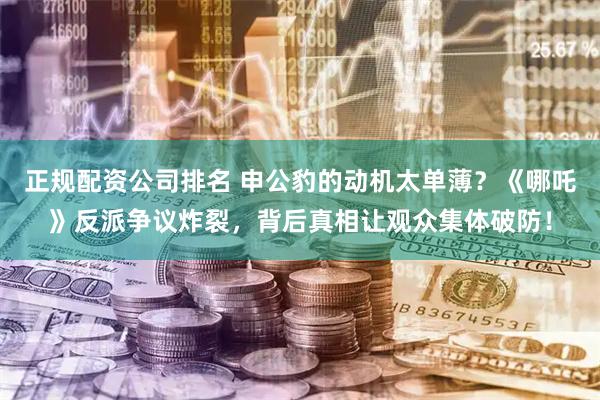 正规配资公司排名 申公豹的动机太单薄？《哪吒》反派争议炸裂，背后真相让观众集体破防！