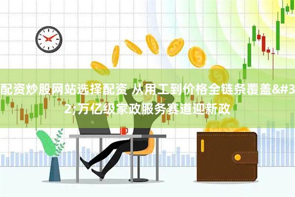 配资炒股网站选择配资 从用工到价格全链条覆盖 万亿级家政服务赛道迎新政