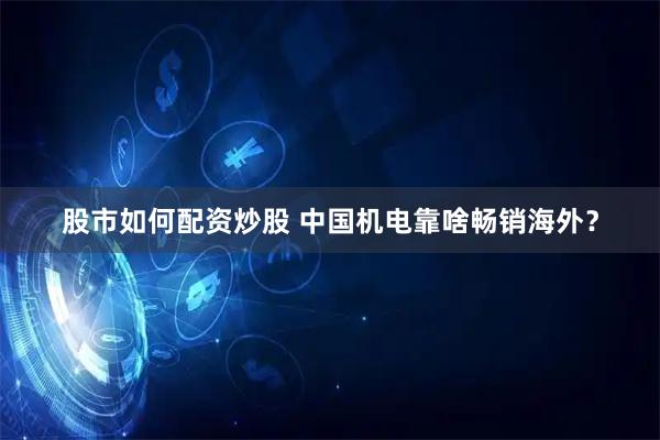 股市如何配资炒股 中国机电靠啥畅销海外？