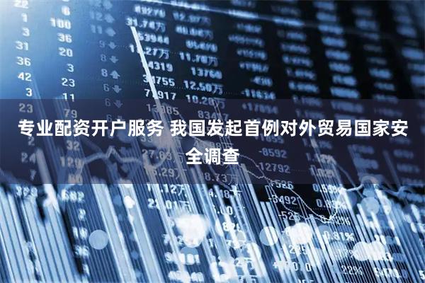 专业配资开户服务 我国发起首例对外贸易国家安全调查