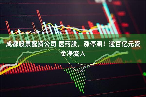 成都股票配资公司 医药股，涨停潮！逾百亿元资金净流入