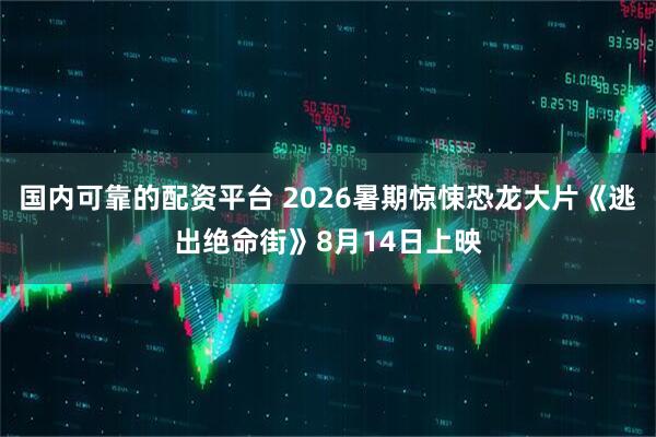 国内可靠的配资平台 2026暑期惊悚恐龙大片《逃出绝命街》8月14日上映