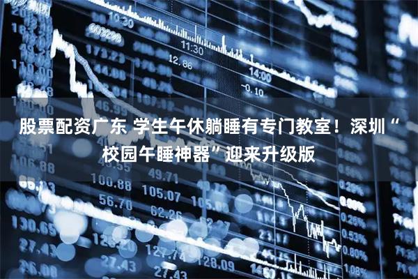 股票配资广东 学生午休躺睡有专门教室！深圳“校园午睡神器”迎来升级版
