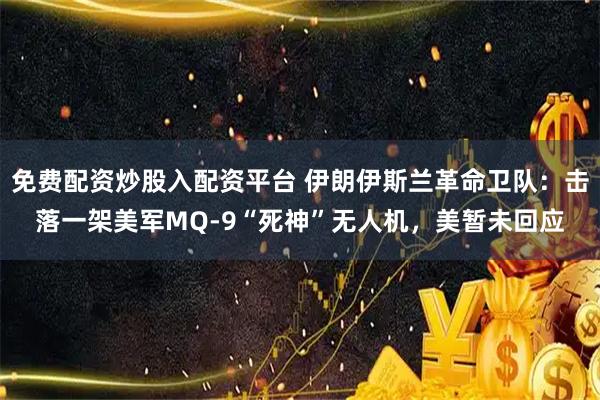 免费配资炒股入配资平台 伊朗伊斯兰革命卫队：击落一架美军MQ-9“死神”无人机，美暂未回应