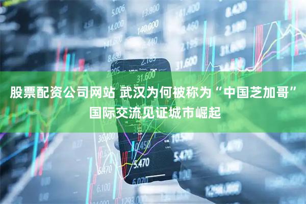股票配资公司网站 武汉为何被称为“中国芝加哥” 国际交流见证城市崛起