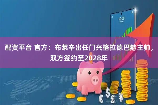 配资平台 官方：布莱辛出任门兴格拉德巴赫主帅，双方签约至2028年