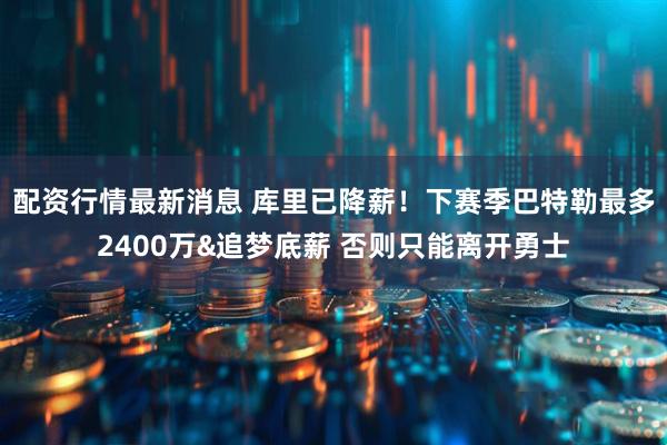 配资行情最新消息 库里已降薪！下赛季巴特勒最多2400万&追梦底薪 否则只能离开勇士