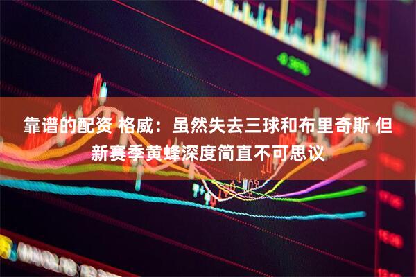 靠谱的配资 格威：虽然失去三球和布里奇斯 但新赛季黄蜂深度简直不可思议